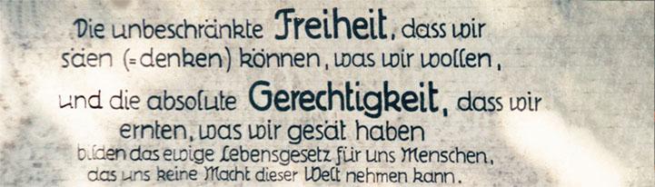 Die unbeschränke Freiheit, dass wir säen (=denken) können, was wir wollen, und die absolute Gerechtigkeit, dass wir ernten, was wir gesät haben, bilden das ewige Lebensgesetz für uns Menschen, dass uns keine Mach dieser Welt nehmen kann